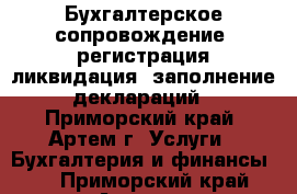 Бухгалтерское сопровождение, регистрация,ликвидация, заполнение деклараций - Приморский край, Артем г. Услуги » Бухгалтерия и финансы   . Приморский край,Артем г.